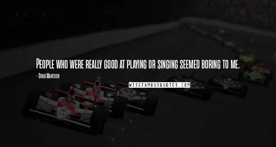 Doug Martsch Quotes: People who were really good at playing or singing seemed boring to me.