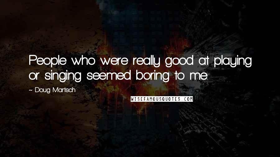 Doug Martsch Quotes: People who were really good at playing or singing seemed boring to me.