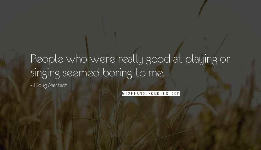 Doug Martsch Quotes: People who were really good at playing or singing seemed boring to me.