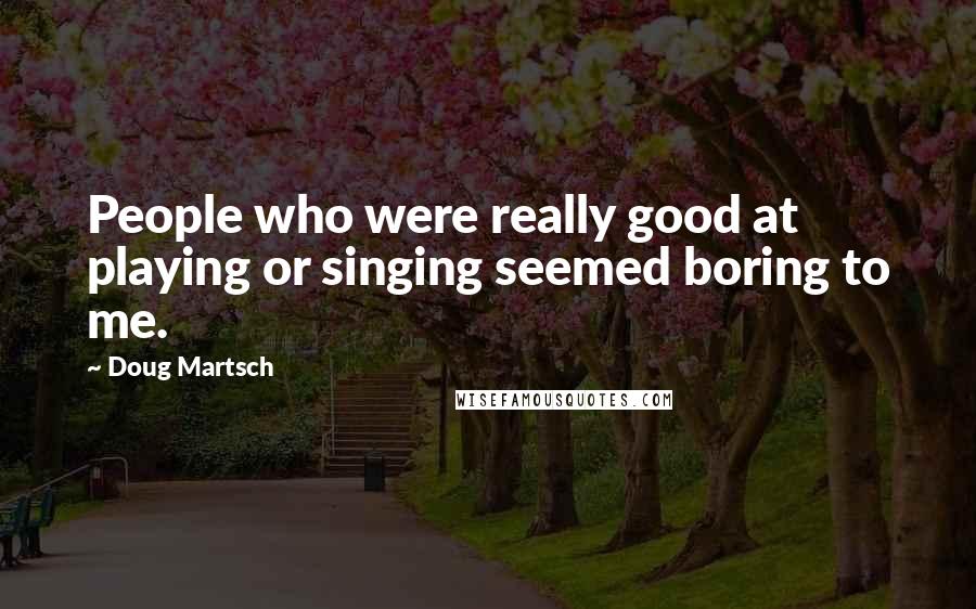 Doug Martsch Quotes: People who were really good at playing or singing seemed boring to me.