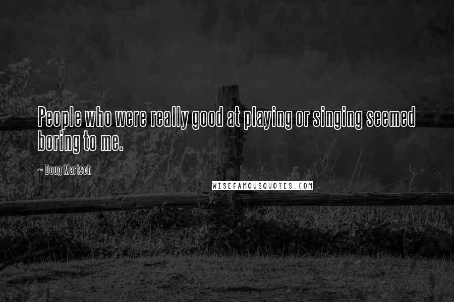 Doug Martsch Quotes: People who were really good at playing or singing seemed boring to me.