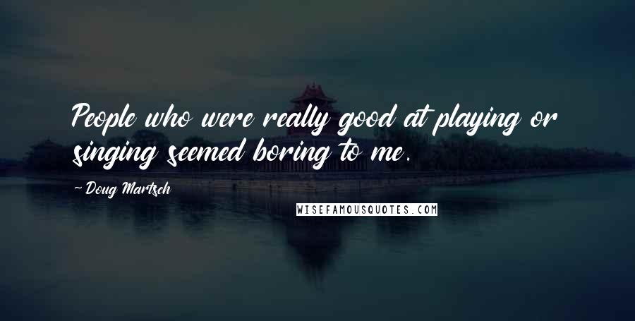 Doug Martsch Quotes: People who were really good at playing or singing seemed boring to me.