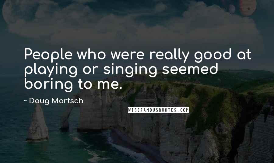 Doug Martsch Quotes: People who were really good at playing or singing seemed boring to me.