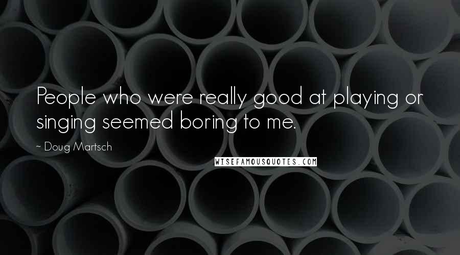 Doug Martsch Quotes: People who were really good at playing or singing seemed boring to me.