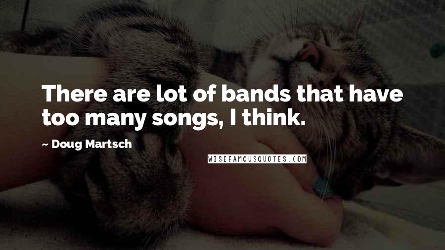 Doug Martsch Quotes: There are lot of bands that have too many songs, I think.