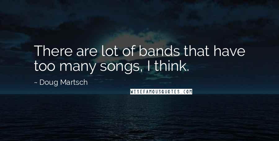 Doug Martsch Quotes: There are lot of bands that have too many songs, I think.