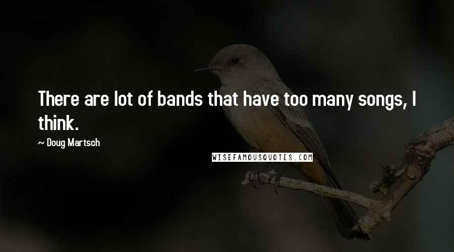 Doug Martsch Quotes: There are lot of bands that have too many songs, I think.