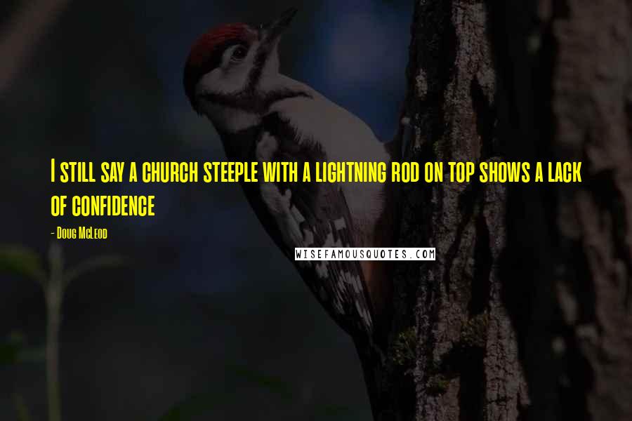 Doug McLeod Quotes: I still say a church steeple with a lightning rod on top shows a lack of confidence
