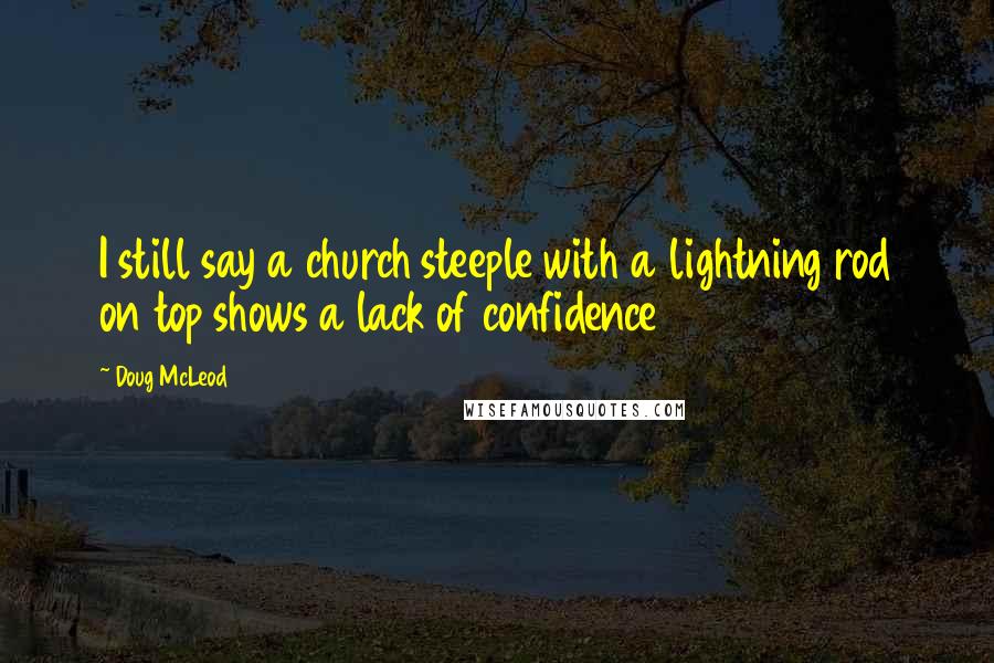 Doug McLeod Quotes: I still say a church steeple with a lightning rod on top shows a lack of confidence