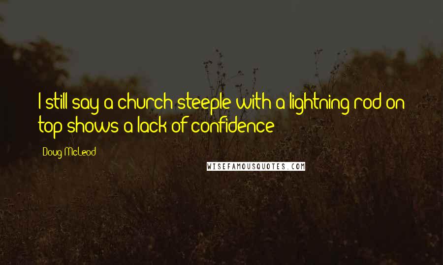 Doug McLeod Quotes: I still say a church steeple with a lightning rod on top shows a lack of confidence