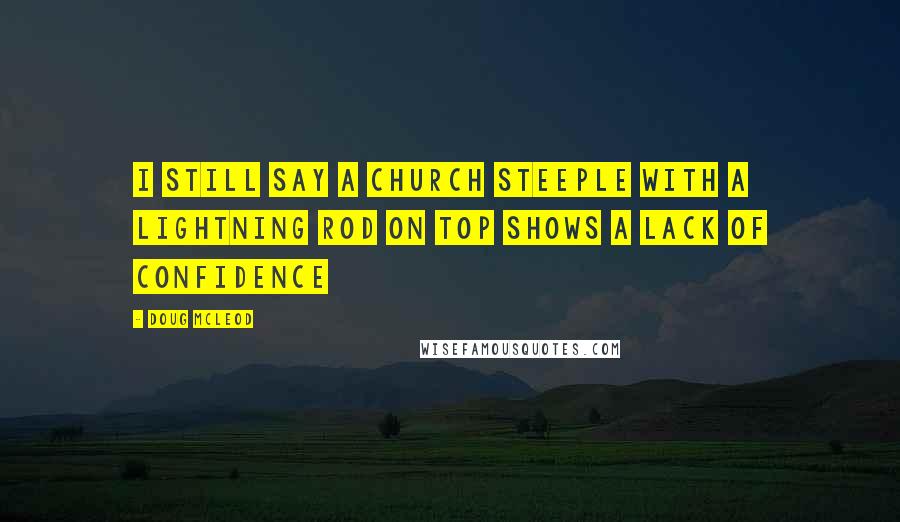 Doug McLeod Quotes: I still say a church steeple with a lightning rod on top shows a lack of confidence