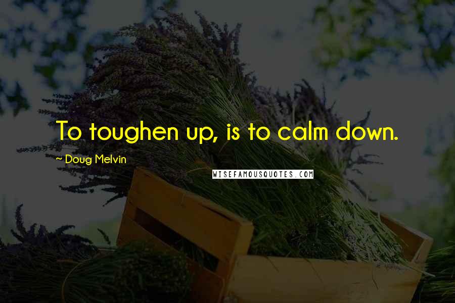 Doug Melvin Quotes: To toughen up, is to calm down.