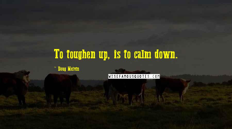 Doug Melvin Quotes: To toughen up, is to calm down.