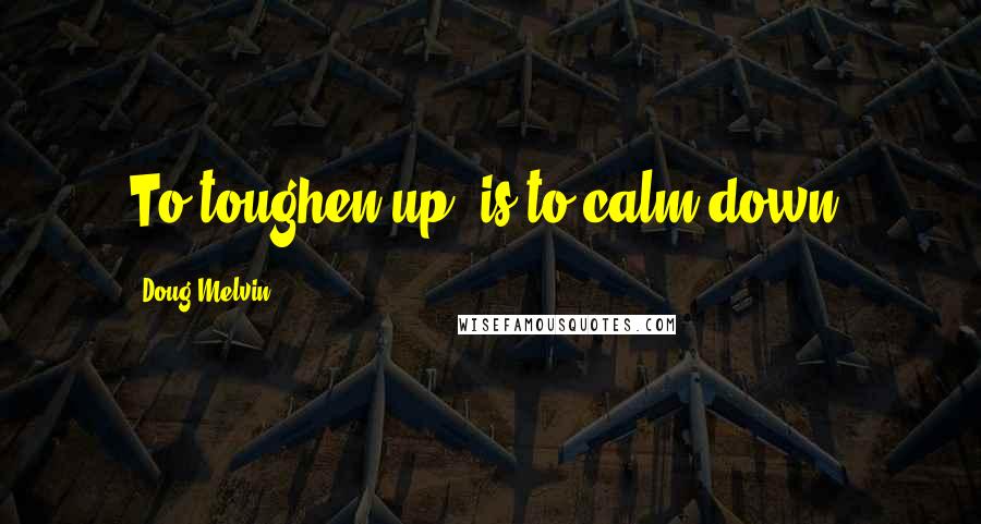 Doug Melvin Quotes: To toughen up, is to calm down.