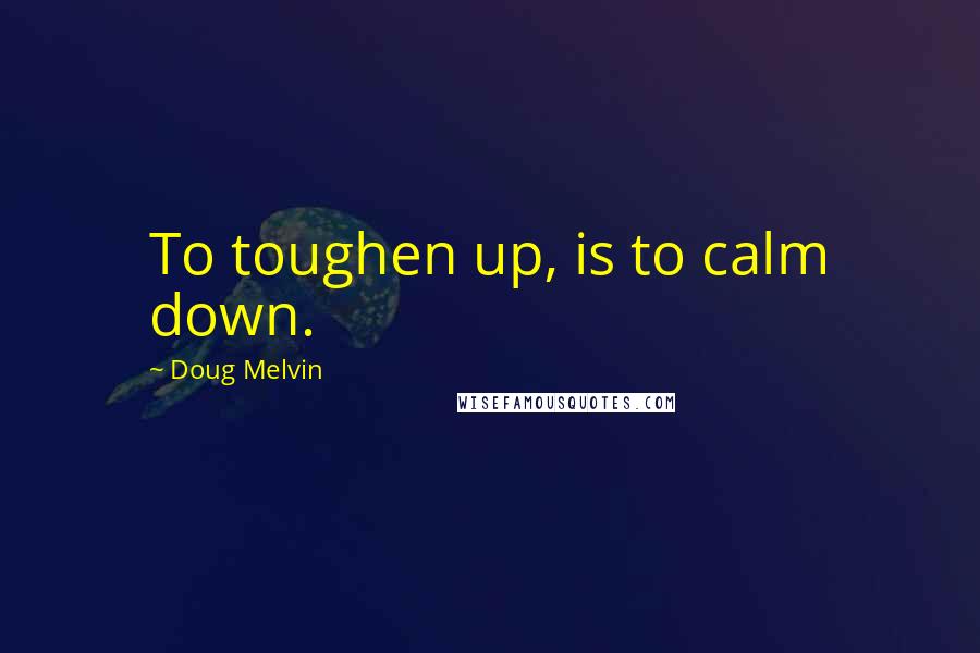 Doug Melvin Quotes: To toughen up, is to calm down.