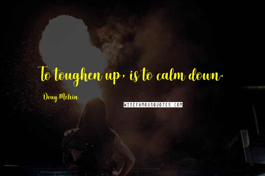 Doug Melvin Quotes: To toughen up, is to calm down.