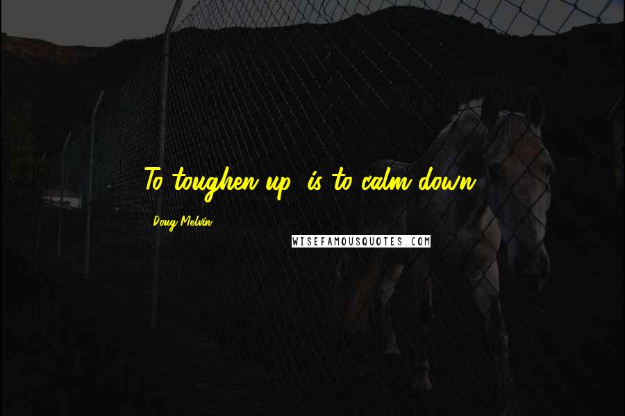 Doug Melvin Quotes: To toughen up, is to calm down.