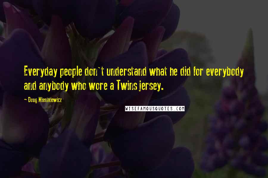 Doug Mientkiewicz Quotes: Everyday people don't understand what he did for everybody and anybody who wore a Twins jersey.