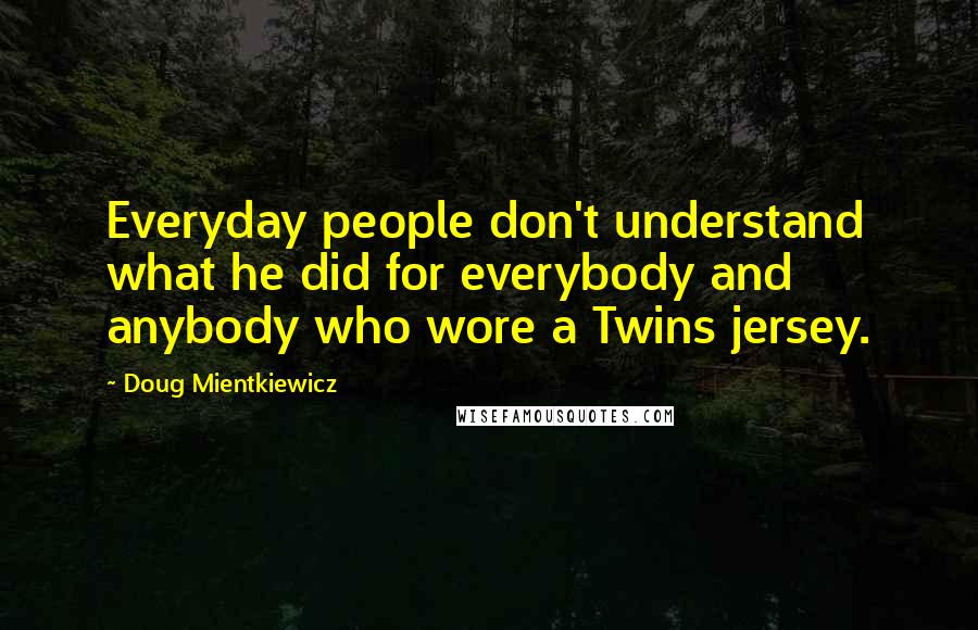 Doug Mientkiewicz Quotes: Everyday people don't understand what he did for everybody and anybody who wore a Twins jersey.