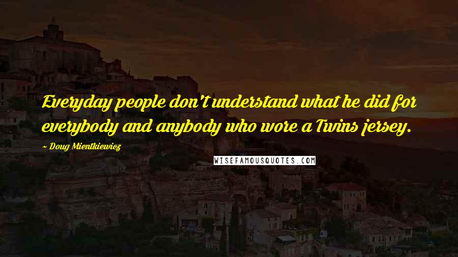 Doug Mientkiewicz Quotes: Everyday people don't understand what he did for everybody and anybody who wore a Twins jersey.