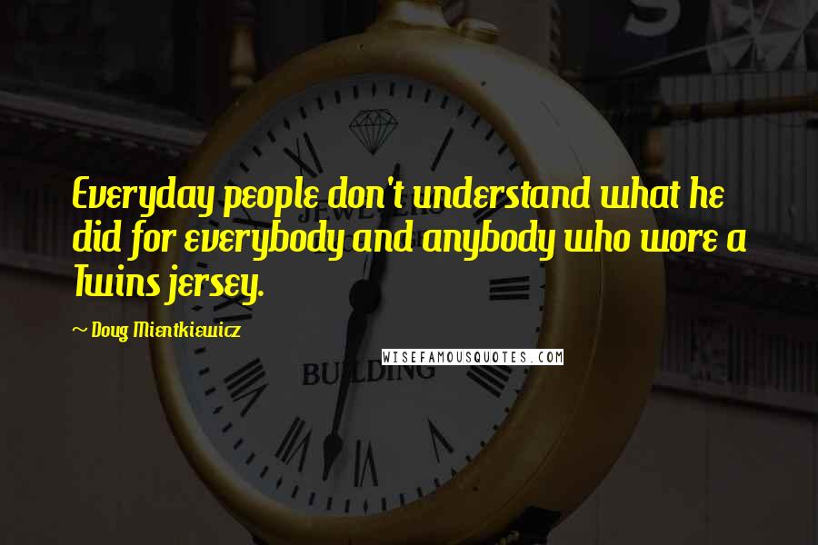 Doug Mientkiewicz Quotes: Everyday people don't understand what he did for everybody and anybody who wore a Twins jersey.