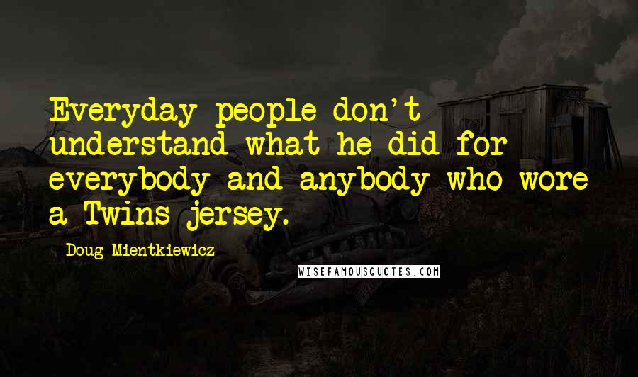 Doug Mientkiewicz Quotes: Everyday people don't understand what he did for everybody and anybody who wore a Twins jersey.