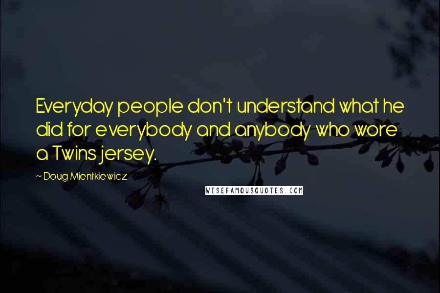 Doug Mientkiewicz Quotes: Everyday people don't understand what he did for everybody and anybody who wore a Twins jersey.