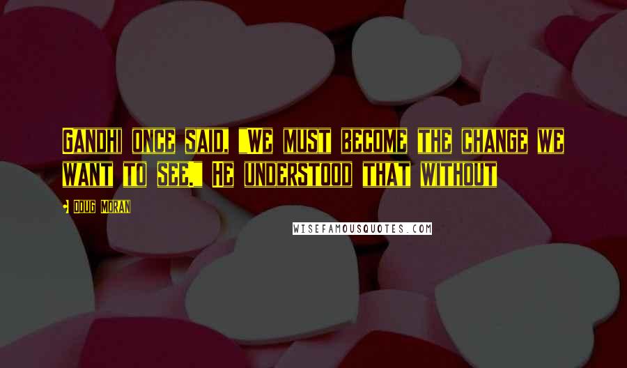 Doug Moran Quotes: Gandhi once said, "We must become the change we want to see." He understood that without