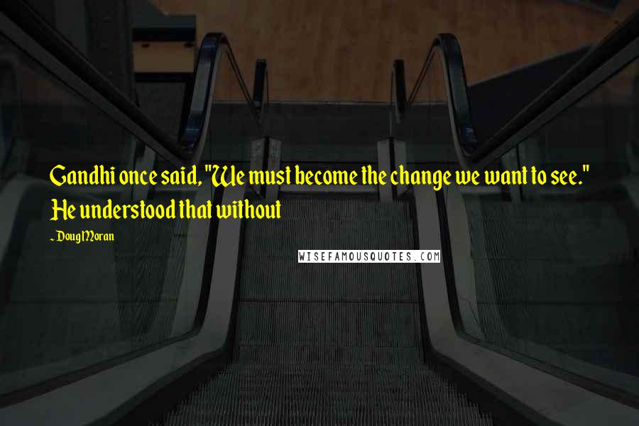 Doug Moran Quotes: Gandhi once said, "We must become the change we want to see." He understood that without