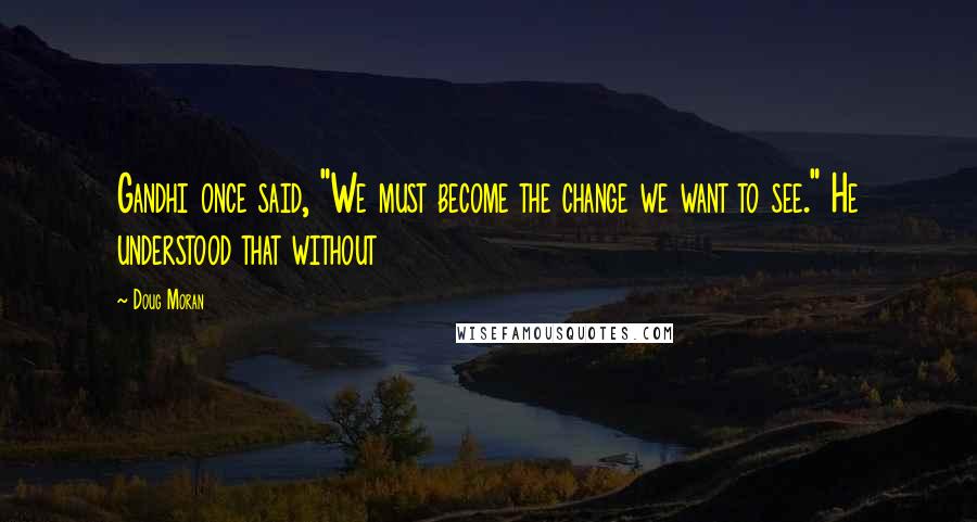 Doug Moran Quotes: Gandhi once said, "We must become the change we want to see." He understood that without