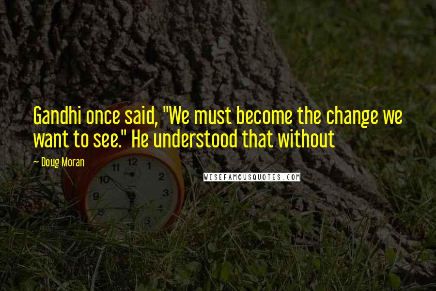 Doug Moran Quotes: Gandhi once said, "We must become the change we want to see." He understood that without