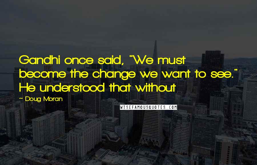 Doug Moran Quotes: Gandhi once said, "We must become the change we want to see." He understood that without