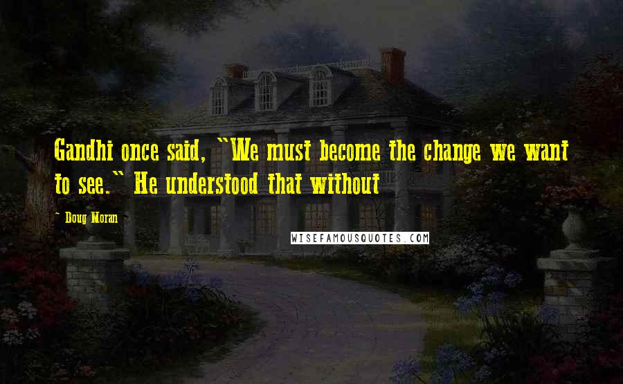 Doug Moran Quotes: Gandhi once said, "We must become the change we want to see." He understood that without