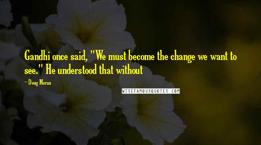 Doug Moran Quotes: Gandhi once said, "We must become the change we want to see." He understood that without