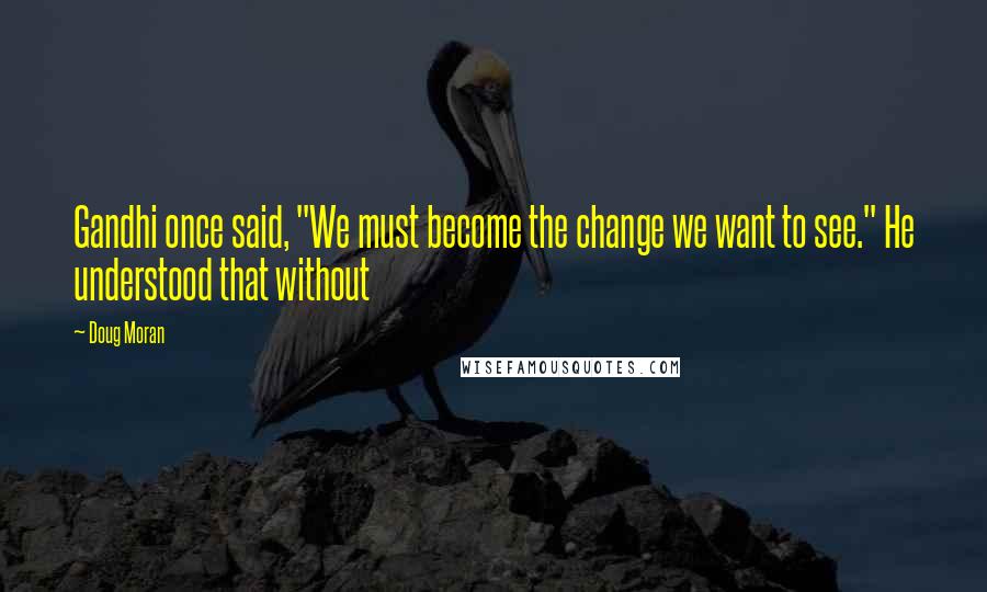 Doug Moran Quotes: Gandhi once said, "We must become the change we want to see." He understood that without