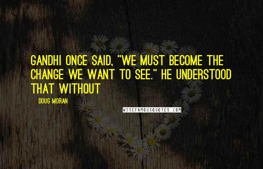 Doug Moran Quotes: Gandhi once said, "We must become the change we want to see." He understood that without