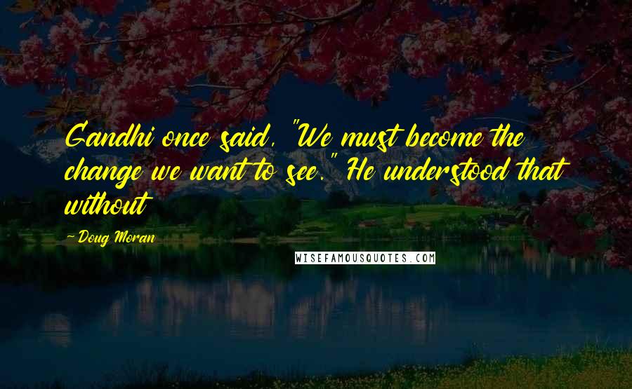 Doug Moran Quotes: Gandhi once said, "We must become the change we want to see." He understood that without