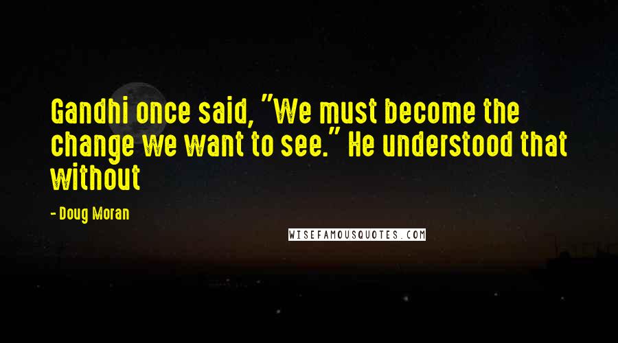 Doug Moran Quotes: Gandhi once said, "We must become the change we want to see." He understood that without