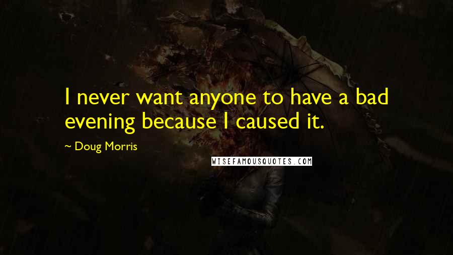 Doug Morris Quotes: I never want anyone to have a bad evening because I caused it.
