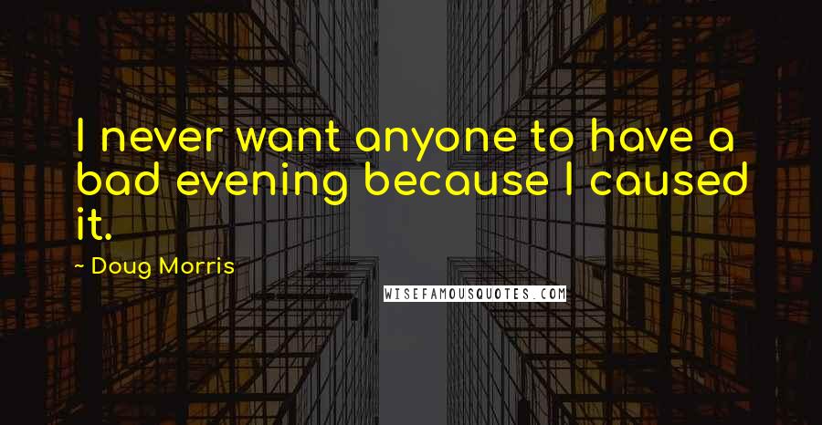 Doug Morris Quotes: I never want anyone to have a bad evening because I caused it.