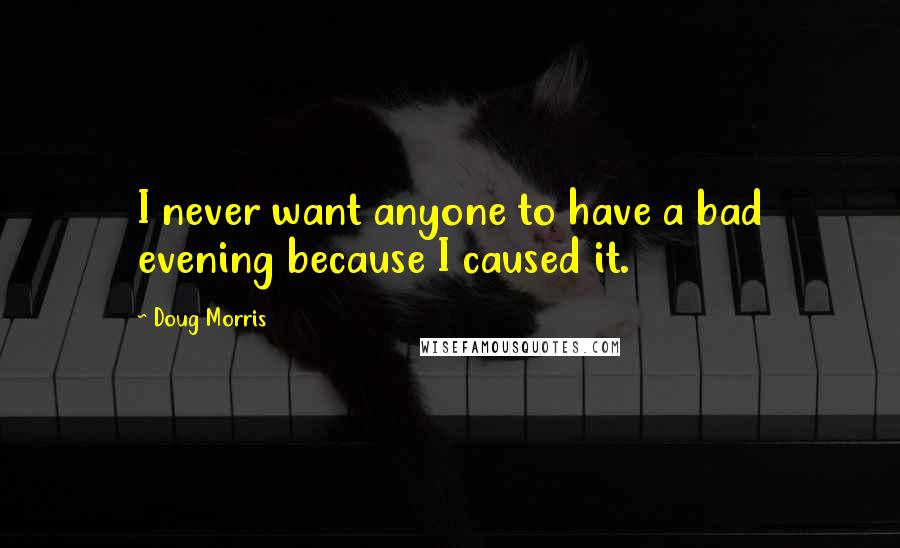 Doug Morris Quotes: I never want anyone to have a bad evening because I caused it.