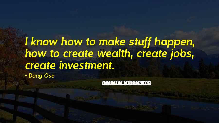 Doug Ose Quotes: I know how to make stuff happen, how to create wealth, create jobs, create investment.