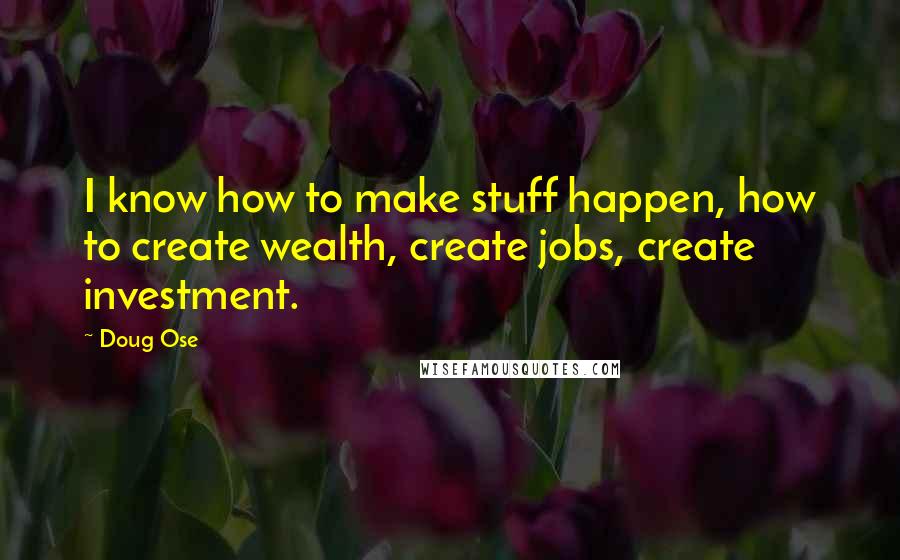 Doug Ose Quotes: I know how to make stuff happen, how to create wealth, create jobs, create investment.