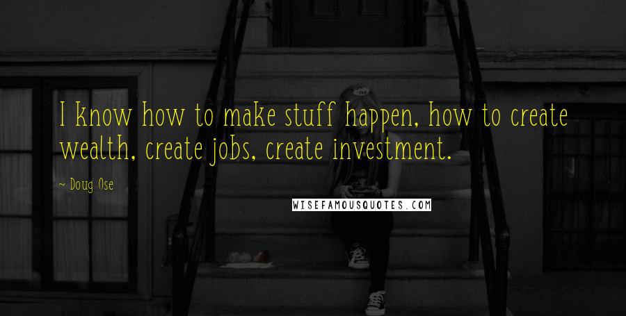 Doug Ose Quotes: I know how to make stuff happen, how to create wealth, create jobs, create investment.