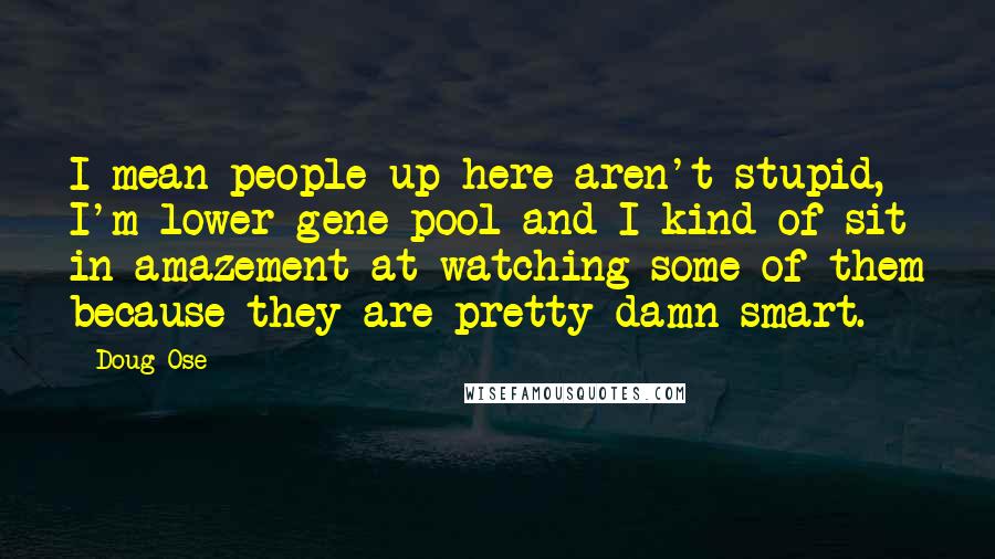 Doug Ose Quotes: I mean people up here aren't stupid, I'm lower gene pool and I kind of sit in amazement at watching some of them because they are pretty damn smart.
