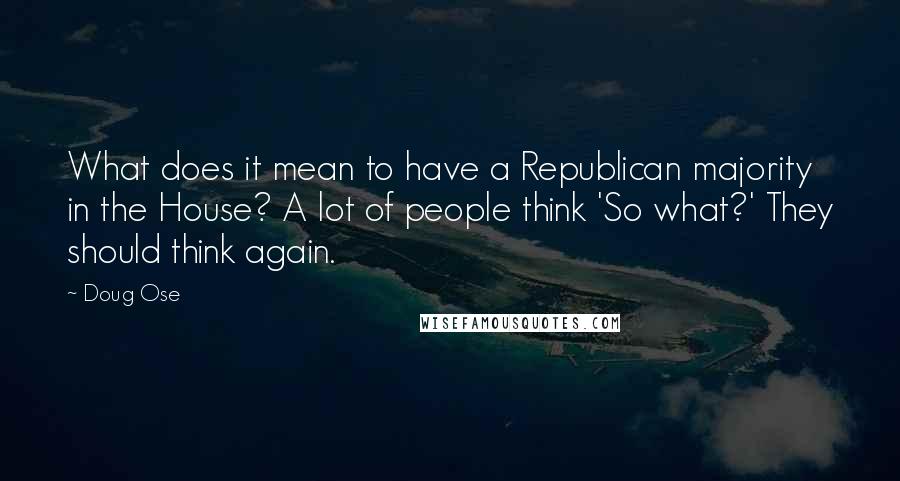 Doug Ose Quotes: What does it mean to have a Republican majority in the House? A lot of people think 'So what?' They should think again.