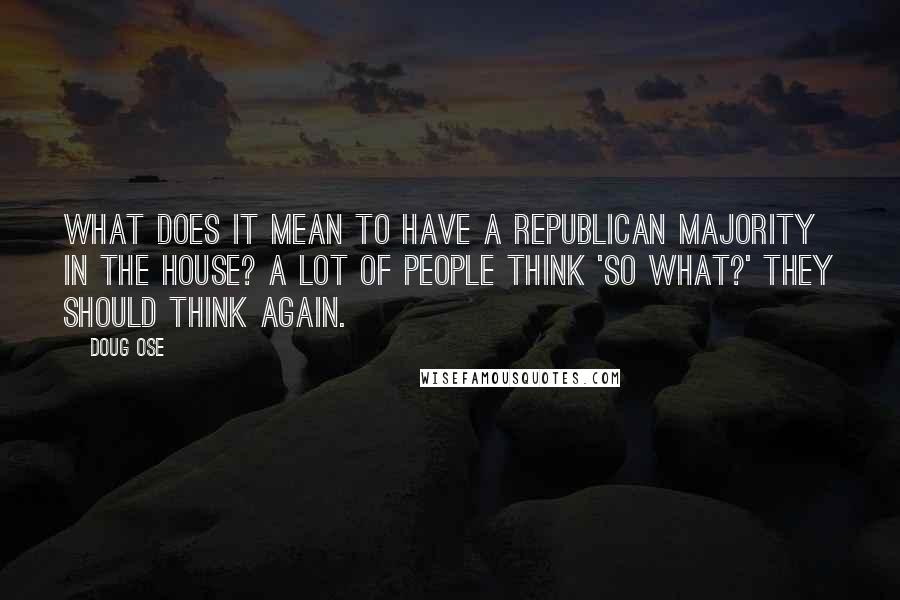 Doug Ose Quotes: What does it mean to have a Republican majority in the House? A lot of people think 'So what?' They should think again.