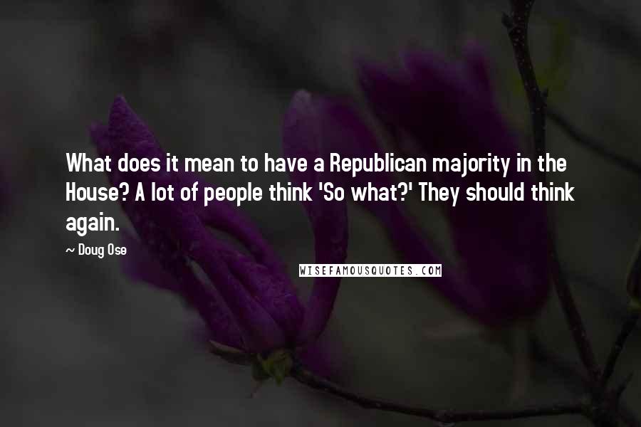 Doug Ose Quotes: What does it mean to have a Republican majority in the House? A lot of people think 'So what?' They should think again.
