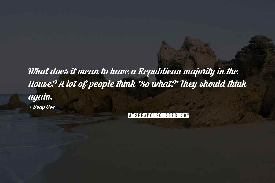 Doug Ose Quotes: What does it mean to have a Republican majority in the House? A lot of people think 'So what?' They should think again.