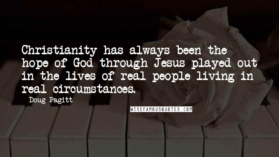 Doug Pagitt Quotes: Christianity has always been the hope of God through Jesus played out in the lives of real people living in real circumstances.